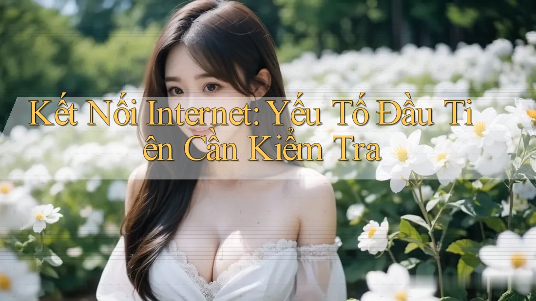 Kết Nối Internet: Yếu Tố Đầu Tiên Cần Kiểm Tra