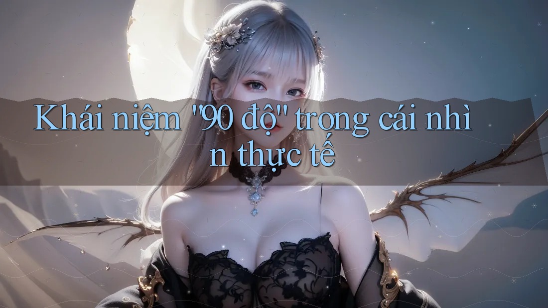 Khái niệm “90 độ” trong cái nhìn thực tế Khái niệm “90 độ” trong cái nhìn thực tế