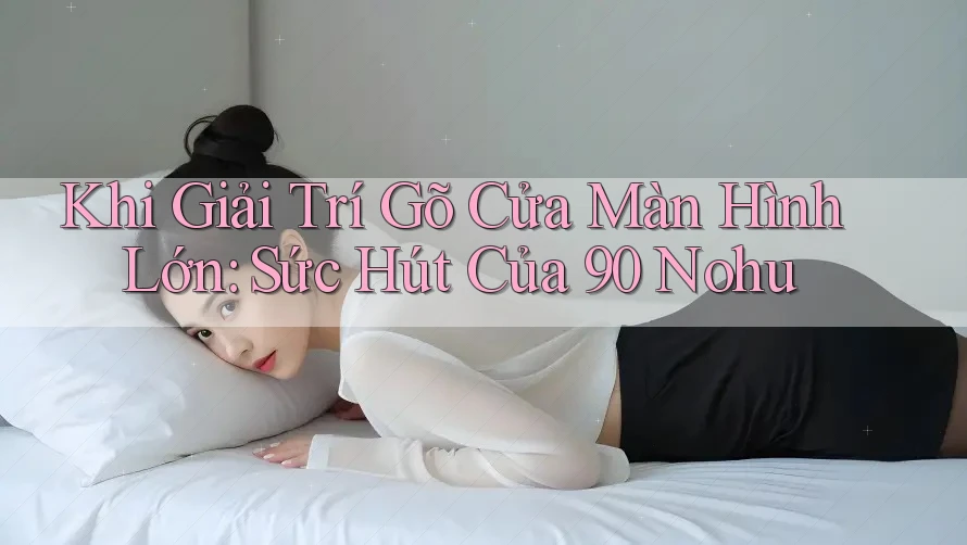 Khi Giải Trí Gõ Cửa Màn Hình Lớn: Sức Hút Của 90 Nohu