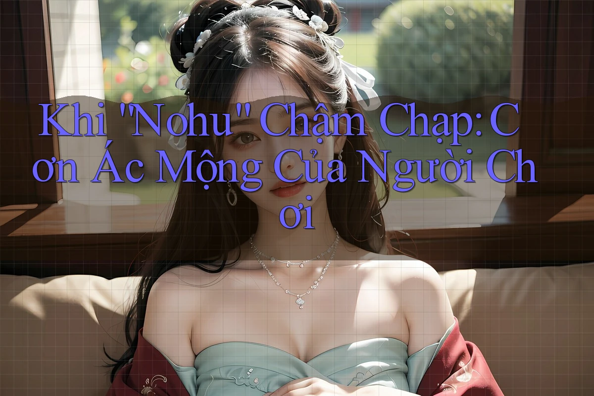 Khi “Nohu” Chậm Chạp: Cơn Ác Mộng Của Người Chơi Khi “Nohu” Chậm Chạp: Cơn Ác Mộng Của Người Chơi