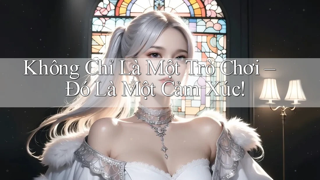 Không Chỉ Là Một Trò Chơi – Đó Là Một Cảm Xúc!