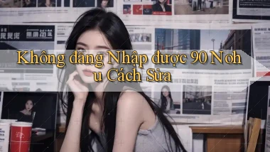 không đăng nhập được 90 nohu cách sửa