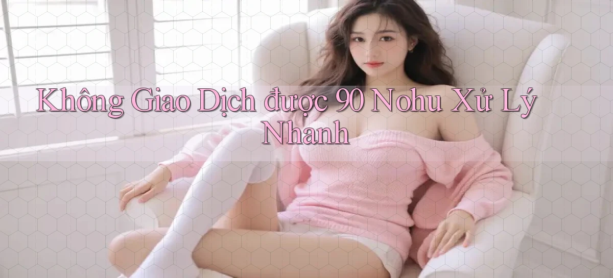 không giao dịch được 90 nohu xử lý nhanh
