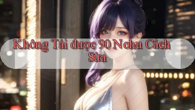 không tải được 90 nohu cách sửa
