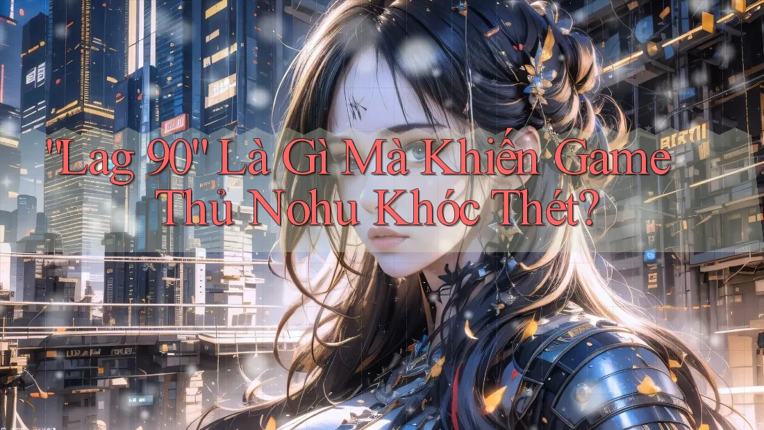 “Lag 90” Là Gì Mà Khiến Game Thủ Nohu Khóc Thét? “Lag 90” Là Gì Mà Khiến Game Thủ Nohu Khóc Thét?
