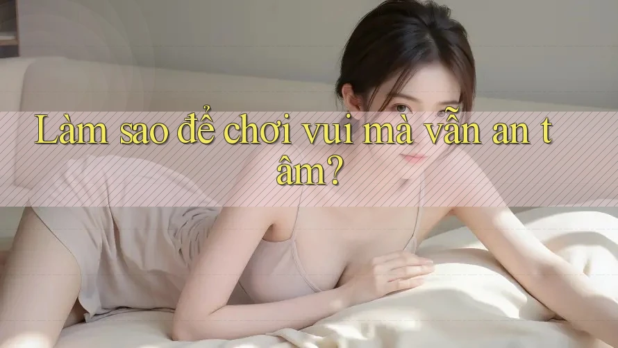 Làm sao để chơi vui mà vẫn an tâm?