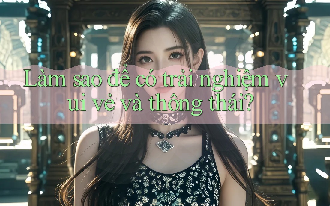 Làm sao để có trải nghiệm vui vẻ và thông thái?