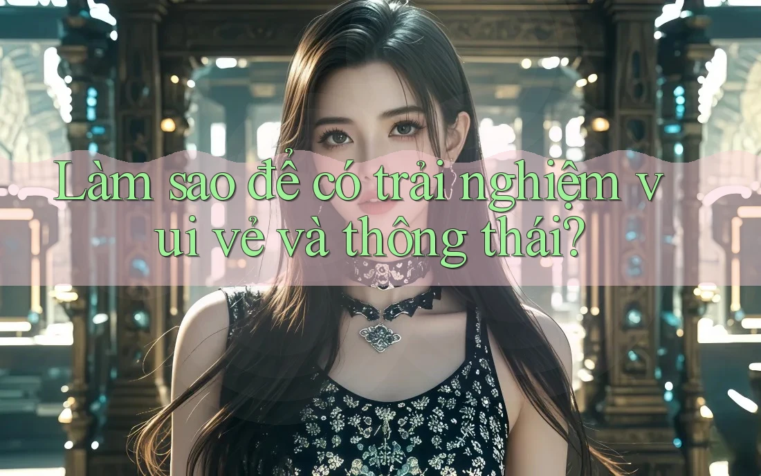 Làm sao để có trải nghiệm vui vẻ và thông thái?