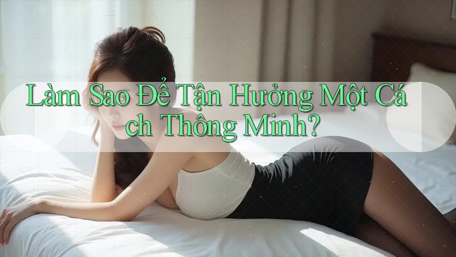 Làm Sao Để Tận Hưởng Một Cách Thông Minh?