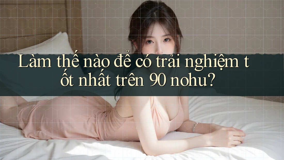 Làm thế nào để có trải nghiệm tốt nhất trên 90 nohu?