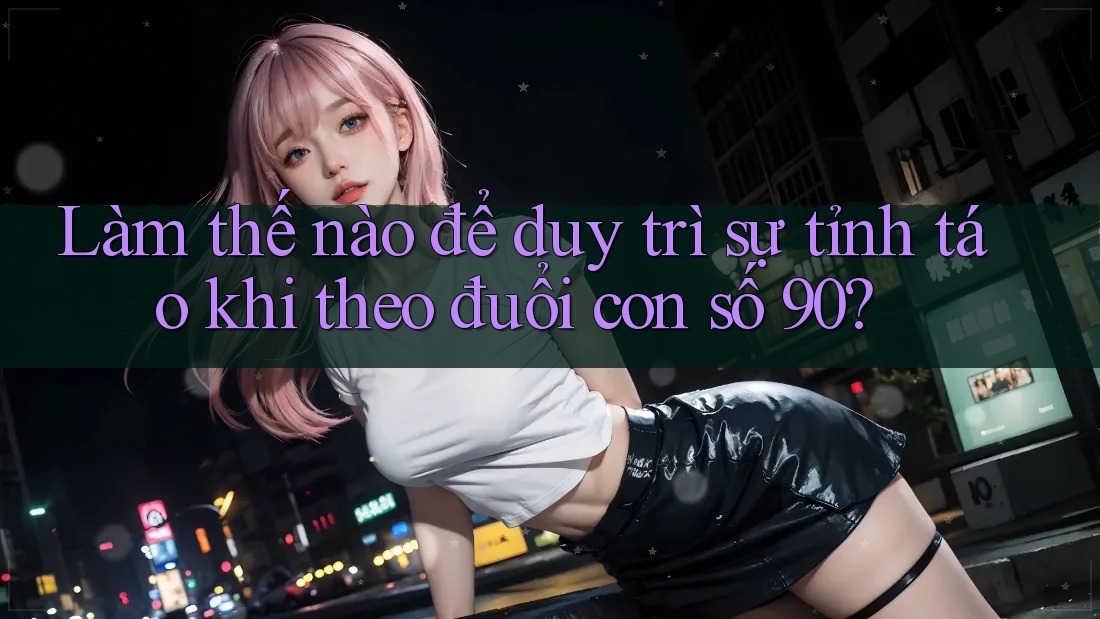 Làm thế nào để duy trì sự tỉnh táo khi theo đuổi con số 90?