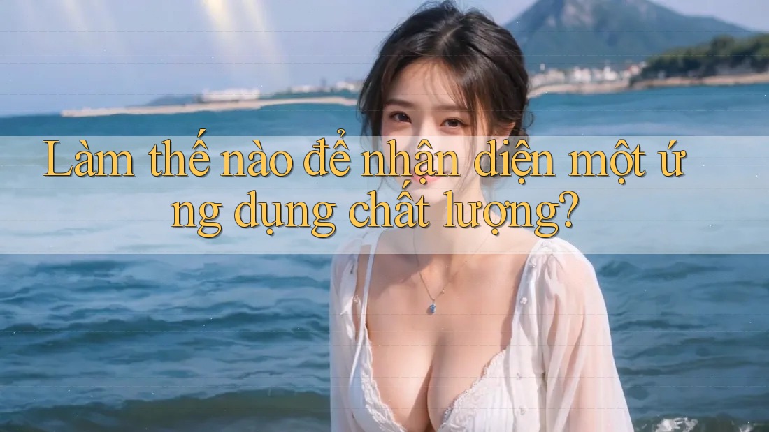 Làm thế nào để nhận diện một ứng dụng chất lượng? Làm thế nào để nhận diện một ứng dụng chất lượng?