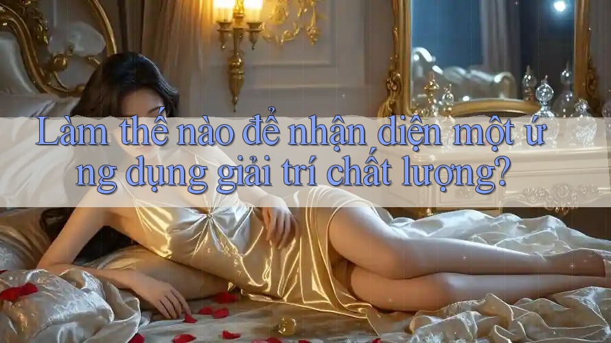 Làm thế nào để nhận diện một ứng dụng giải trí chất lượng? Làm thế nào để nhận diện một ứng dụng giải trí chất lượng?