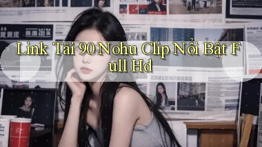 link tải 90 nohu clip nổi bật full hd