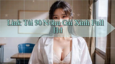 link tải 90 nohu gái xinh full hd