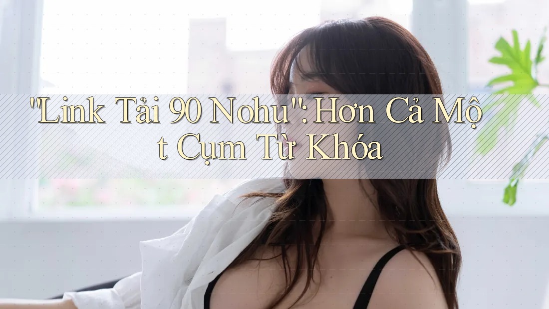 “Link Tải 90 Nohu”: Hơn Cả Một Cụm Từ Khóa “Link Tải 90 Nohu”: Hơn Cả Một Cụm Từ Khóa