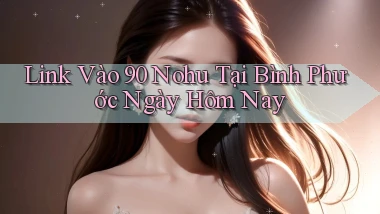 link vào 90 nohu tại Bình Phước ngày hôm nay