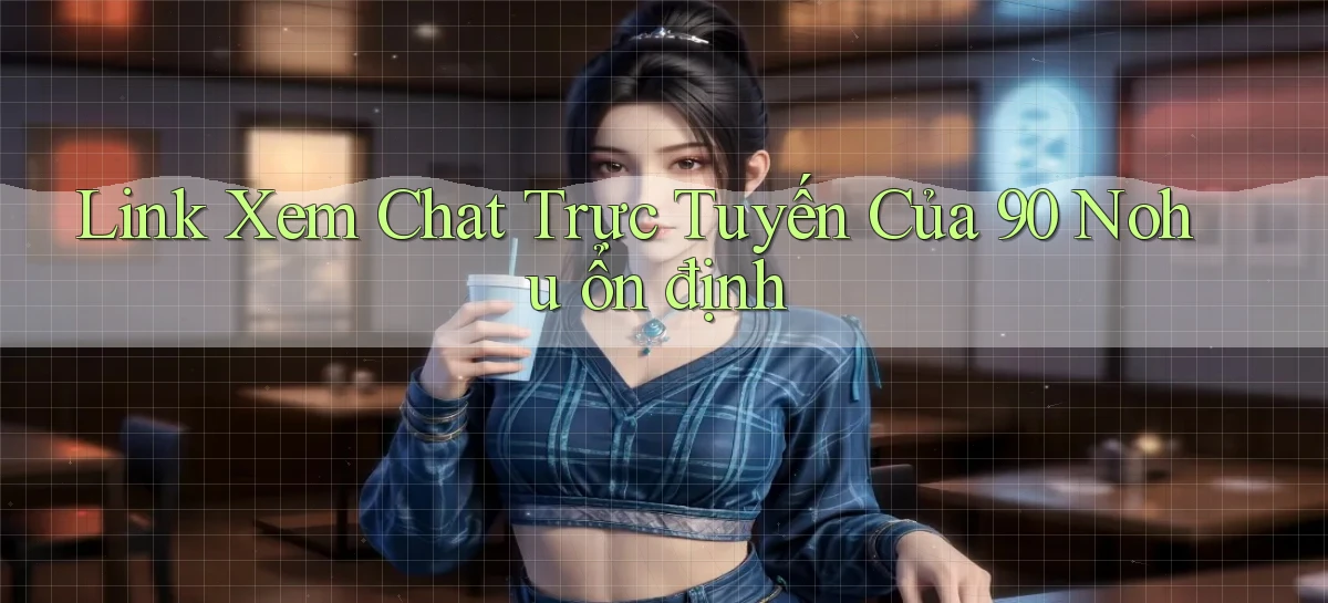 link xem chat trực tuyến của 90 nohu ổn định