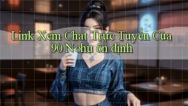 link xem chat trực tuyến của 90 nohu ổn định
