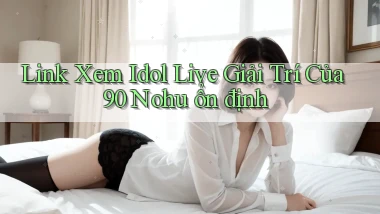 link xem idol live giải trí của 90 nohu ổn định