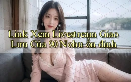 link xem livestream giao lưu của 90 nohu ổn định