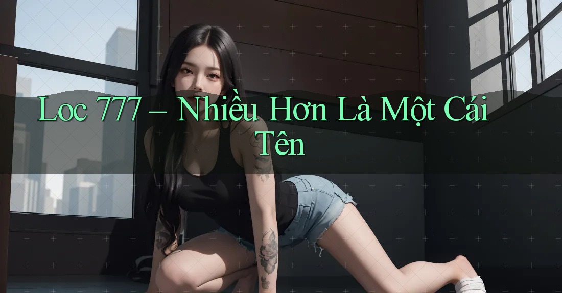 Loc 777 – Nhiều Hơn Là Một Cái Tên Loc 777 – Nhiều Hơn Là Một Cái Tên