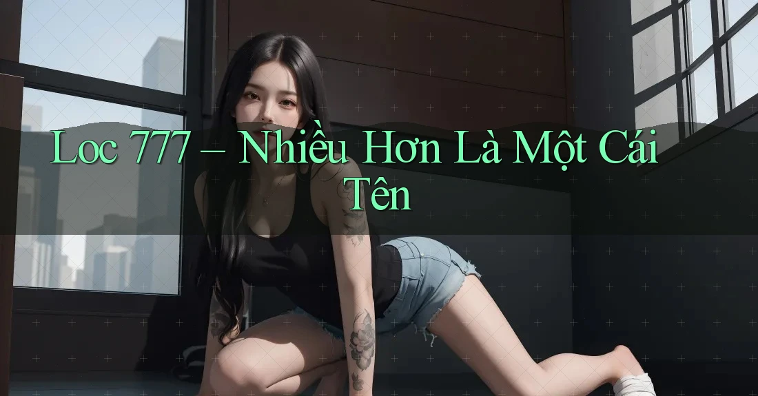 Loc 777 – Nhiều Hơn Là Một Cái Tên Loc 777 – Nhiều Hơn Là Một Cái Tên