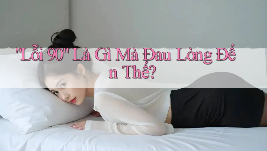 “Lỗi 90” Là Gì Mà Đau Lòng Đến Thế? “Lỗi 90” Là Gì Mà Đau Lòng Đến Thế?