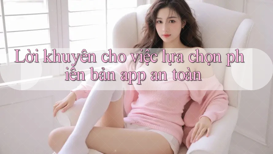 Lời khuyên cho việc lựa chọn phiên bản app an toàn Lời khuyên cho việc lựa chọn phiên bản app an toàn