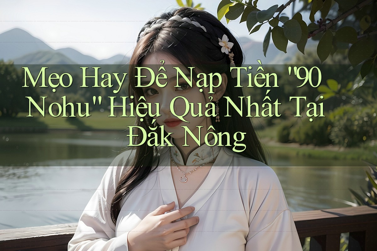 Mẹo Hay Để Nạp Tiền “90 Nohu” Hiệu Quả Nhất Tại Đắk Nông Mẹo Hay Để Nạp Tiền “90 Nohu” Hiệu Quả Nhất Tại Đắk Nông