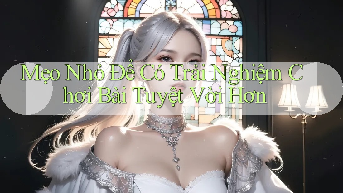 Mẹo Nhỏ Để Có Trải Nghiệm Chơi Bài Tuyệt Vời Hơn