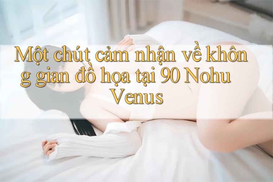 Một chút cảm nhận về không gian đồ họa tại 90 Nohu Venus