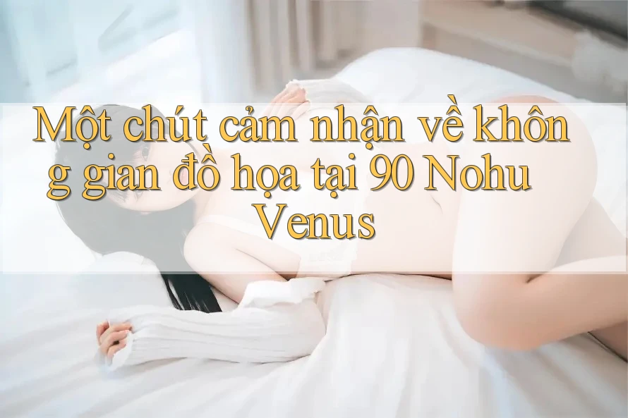 Một chút cảm nhận về không gian đồ họa tại 90 Nohu Venus Một chút cảm nhận về không gian đồ họa tại 90 Nohu Venus