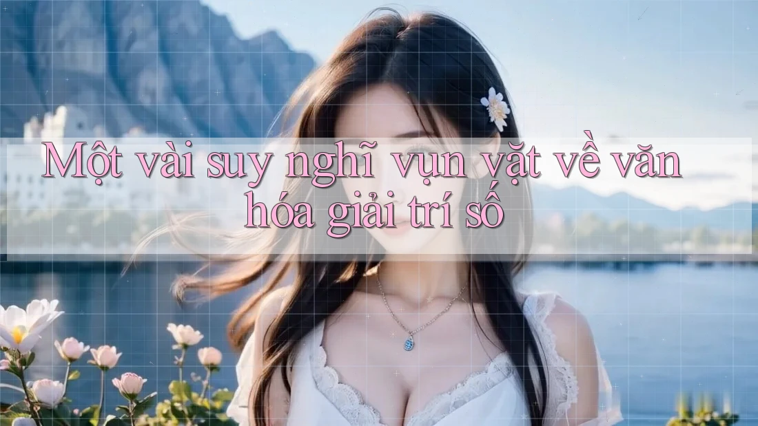 Một vài suy nghĩ vụn vặt về văn hóa giải trí số