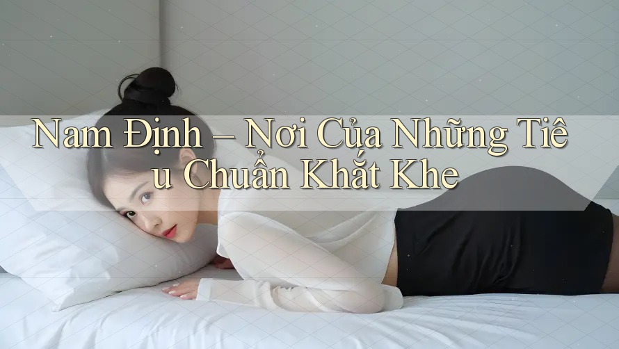 Nam Định – Nơi Của Những Tiêu Chuẩn Khắt Khe