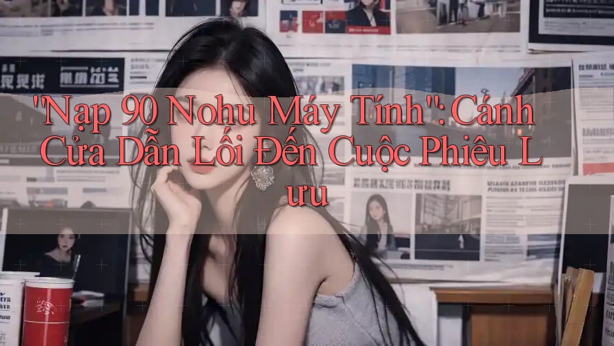 “Nạp 90 Nohu Máy Tính”: Cánh Cửa Dẫn Lối Đến Cuộc Phiêu Lưu “Nạp 90 Nohu Máy Tính”: Cánh Cửa Dẫn Lối Đến Cuộc Phiêu Lưu