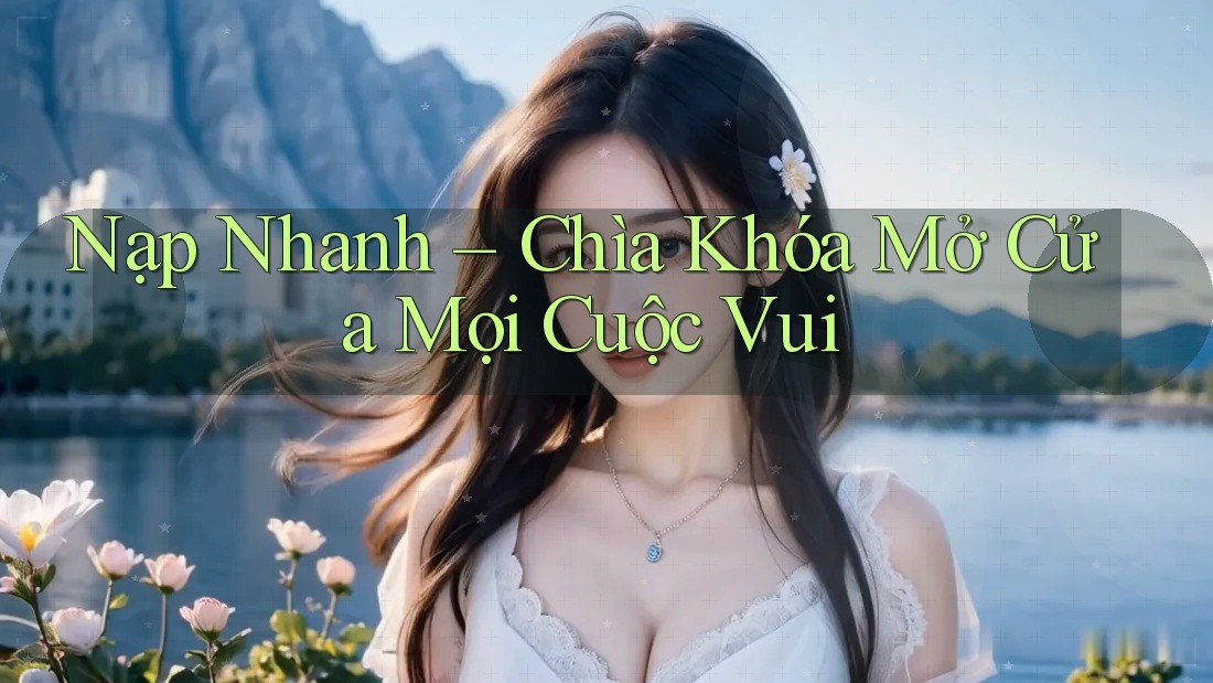 Nạp Nhanh – Chìa Khóa Mở Cửa Mọi Cuộc Vui Nạp Nhanh – Chìa Khóa Mở Cửa Mọi Cuộc Vui