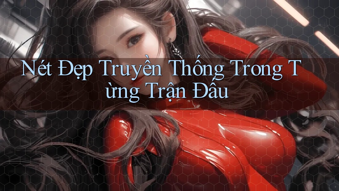 Nét Đẹp Truyền Thống Trong Từng Trận Đấu