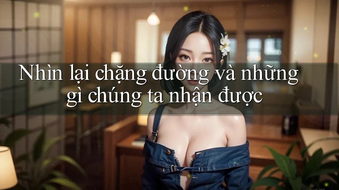 Nhìn lại chặng đường và những gì chúng ta nhận được Nhìn lại chặng đường và những gì chúng ta nhận được
