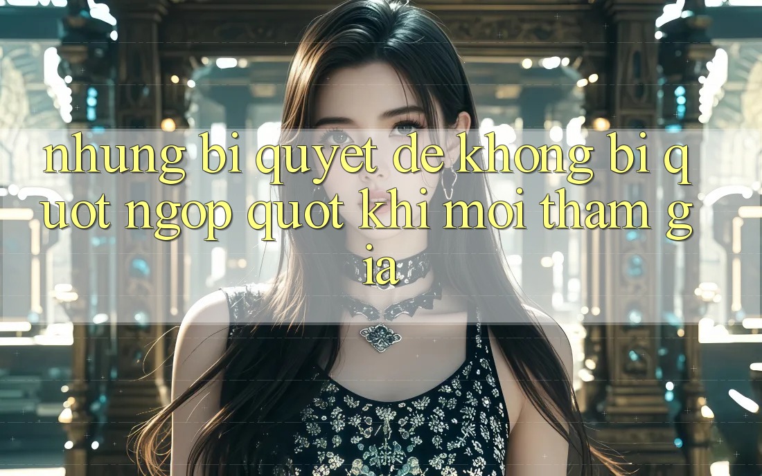 Những bí quyết để không bị " ngợp" khi mới tham gia