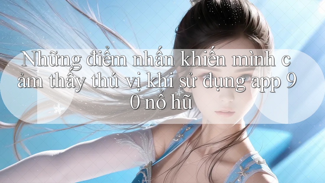 Những điểm nhấn khiến mình cảm thấy thú vị khi sử dụng app 90 nổ hũ Những điểm nhấn khiến mình cảm thấy thú vị khi sử dụng app 90 nổ hũ