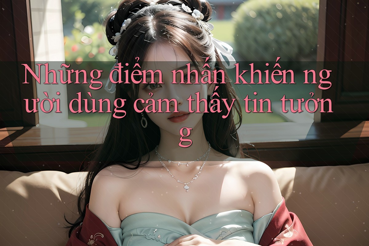 Những điểm nhấn khiến người dùng cảm thấy tin tưởng Những điểm nhấn khiến người dùng cảm thấy tin tưởng