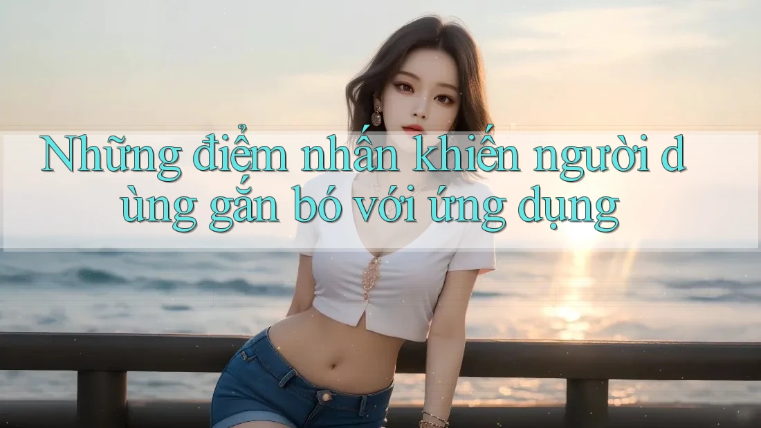 Những điểm nhấn khiến người dùng gắn bó với ứng dụng Những điểm nhấn khiến người dùng gắn bó với ứng dụng
