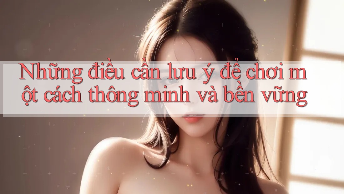 Những điều cần lưu ý để chơi một cách thông minh và bền vững Những điều cần lưu ý để chơi một cách thông minh và bền vững
