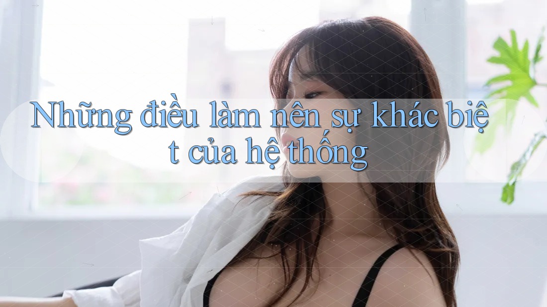 Những điều làm nên sự khác biệt của hệ thống Những điều làm nên sự khác biệt của hệ thống
