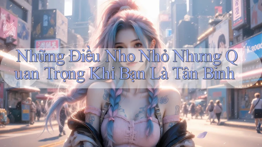 Những Điều Nho Nhỏ Nhưng Quan Trọng Khi Bạn Là Tân Binh Những Điều Nho Nhỏ Nhưng Quan Trọng Khi Bạn Là Tân Binh