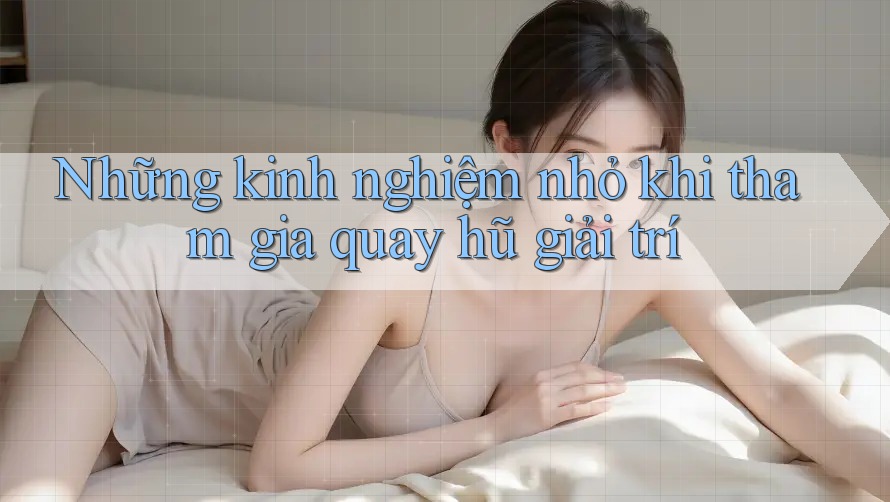 Những kinh nghiệm nhỏ khi tham gia quay hũ giải trí