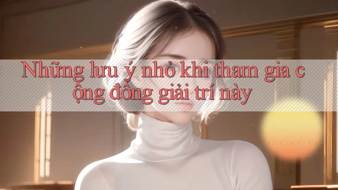 Những lưu ý nhỏ khi tham gia cộng đồng giải trí này