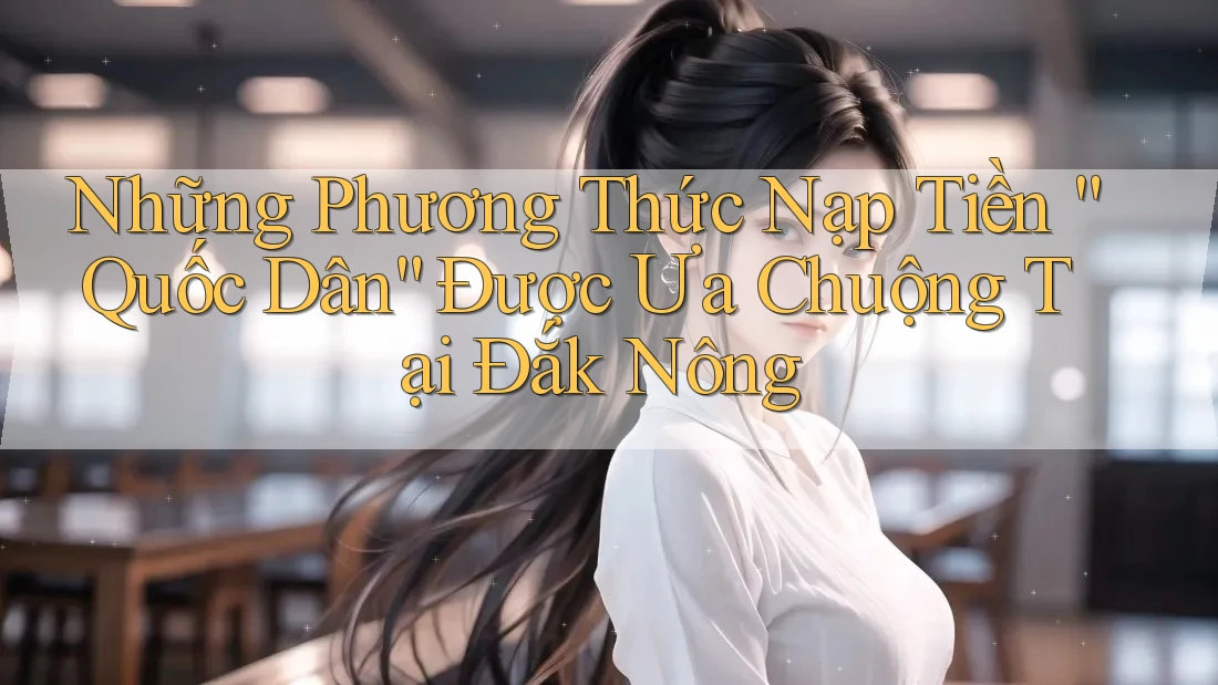 Những Phương Thức Nạp Tiền “Quốc Dân” Được Ưa Chuộng Tại Đắk Nông Những Phương Thức Nạp Tiền “Quốc Dân” Được Ưa Chuộng Tại Đắk Nông