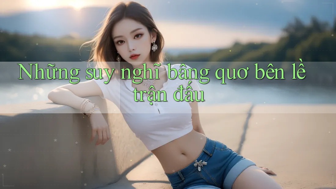 Những suy nghĩ bâng quơ bên lề trận đấu Những suy nghĩ bâng quơ bên lề trận đấu